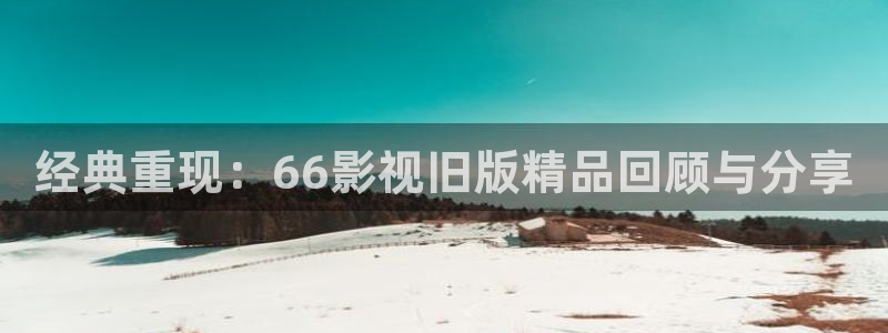 莆田大地数字影院：经典重现：66影视旧版精品回顾与分享