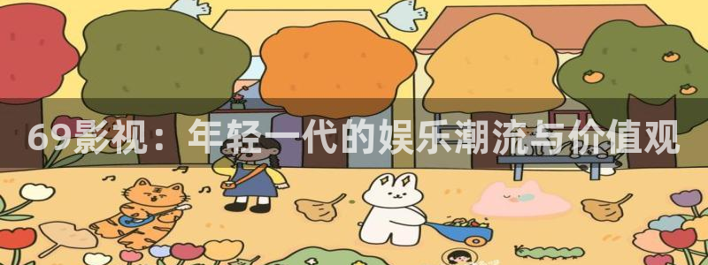 大地动漫在线影视免费观看：69影视：年轻一代的娱乐潮流与价值观