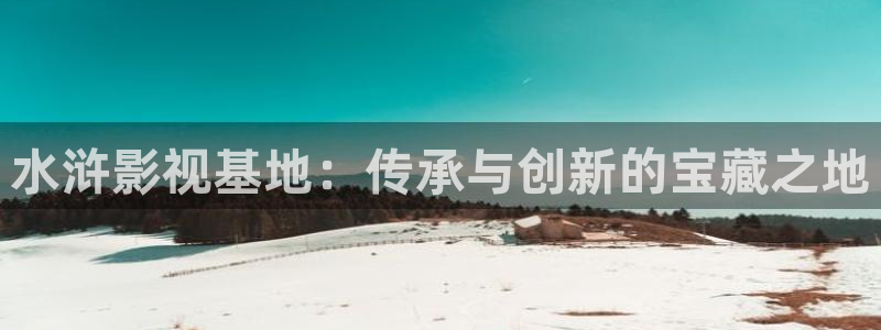 大地看片：水浒影视基地：传承与创新的宝藏之地