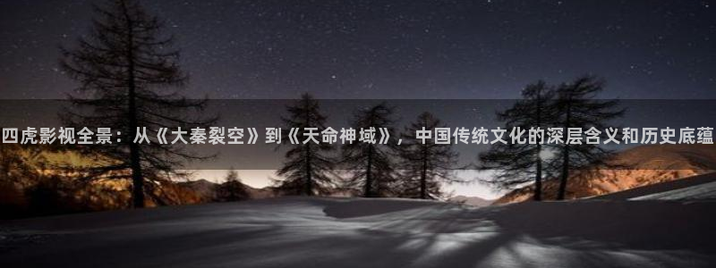 秦皇岛大地影院：四虎影视全景：从《大秦裂空》到《天命神域》，中国传统文化的深层含义和历史底蕴