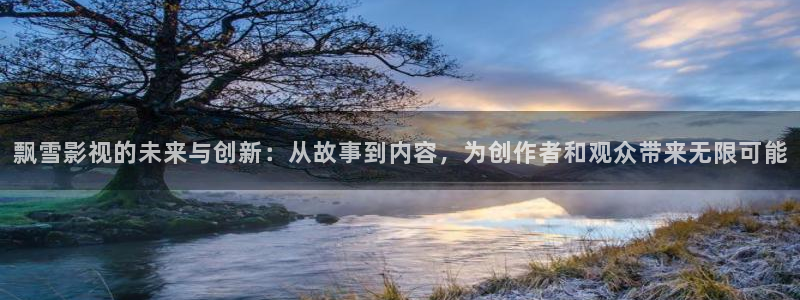 大地在线影视：飘雪影视的未来与创新：从故事到内容，为创作者和观众带来无限可能